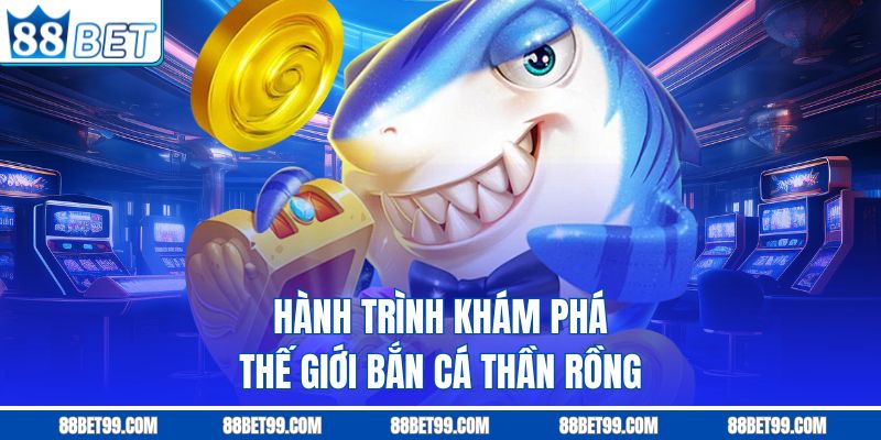 Hành trình khám phá thế giới bắn cá thần rồng