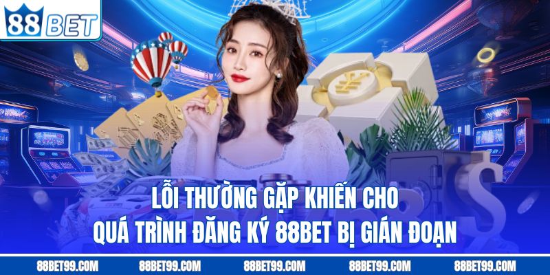 Lỗi thường gặp khiến cho quá trình đăng ký 88BET bị gián đoạn